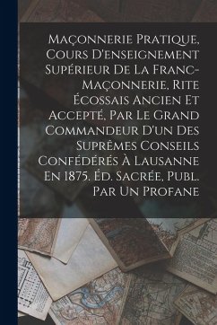 Maçonnerie Pratique, Cours D'enseignement Supérieur De La Franc-Maçonnerie, Rite Écossais Ancien Et Accepté, Par Le Grand Commandeur D'un Des Suprêmes - Anonymous Maçonnerie Pratique, Cours D'enseignement Supérieur De La Franc-Maçonnerie, Rite Écossais Ancien Et Accepté, Par Le Grand Commandeur D'un Des Suprêmes - Anonymous