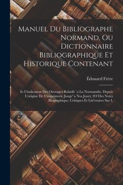 Manuel Du Bibliographe Normand, Ou Dictionnaire Bibliographique Et Historique Contenant: Io L'indication Des Ouvrages Relatifs `a La Normandie, Depuis - Frère, Édouard