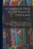 A Camera Actress In The Wilds Of Togoland: The Adventures, Observations & Experiences Of A Cinematograph Actress In West African Forests Whilst Collec