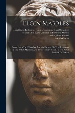 Elgin Marbles: Letter From The Chevalier Antonio Canova On The Sculptures In The British Museum And Two Memoirs Read To The Royal Ins - Canova, Antonio