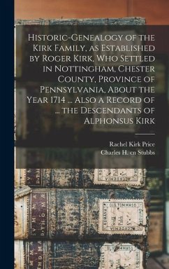 Historic-genealogy of the Kirk Family, as Established by Roger Kirk, who Settled in Nottingham, Chester County, Province of Pennsylvania, About the Year 1714 ... Also a Record of ... the Descendants of Alphonsus Kirk - Stubbs, Charles H Cn; Price, Rachel Kirk