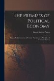 The Premises of Political Economy: Being a Re-Examination of Certain Fundamental Principles of Economic Science