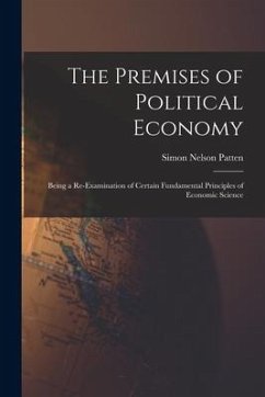 The Premises of Political Economy: Being a Re-Examination of Certain Fundamental Principles of Economic Science - Patten, Simon Nelson