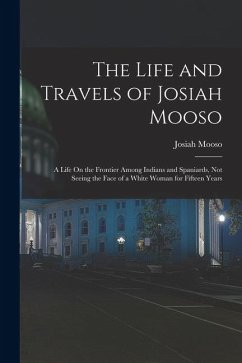 Cover The Life and Travels of Josiah Mooso: A Life On the Frontier Among Indians and Spaniards, Not Seeing the Face of a White Woman for Fifteen Years