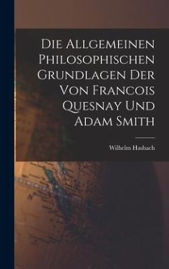 Die Allgemeinen Philosophischen Grundlagen der von Francois Quesnay und Adam Smith - Hasbach, Wilhelm