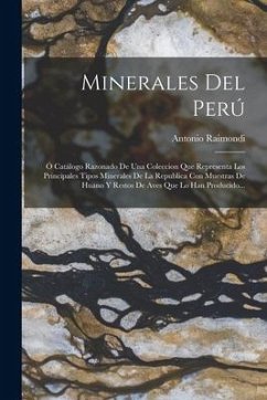 Minerales Del Perú: Ó Catálogo Razonado De Una Coleccion Que Representa Los Principales Tipos Minerales De La Republica Con Muestras De Hu - Raimondi, Antonio