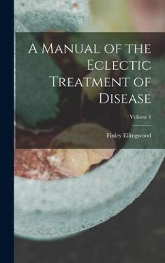 A Manual of the Eclectic Treatment of Disease; Volume 1 - Ellingwood, Finley