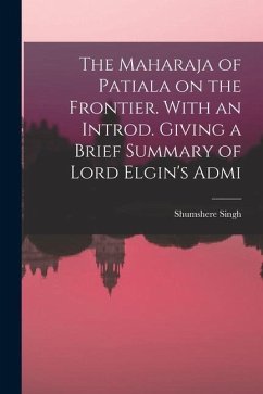 The Maharaja of Patiala on the Frontier. With an Introd. Giving a Brief Summary of Lord Elgin's Admi - Singh, Shumshere