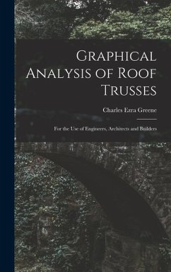 Graphical Analysis of Roof Trusses: For the Use of Engineers, Architects and Builders - Greene, Charles Ezra