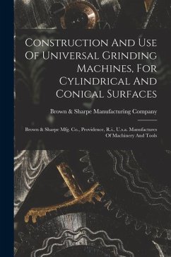 Construction And Use Of Universal Grinding Machines, For Cylindrical And Conical Surfaces: Brown & Sharpe Mfg. Co., Providence, R.i., U.s.a. Manufactu