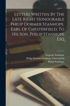 Letters Written By The Late Right Honourable Philip Dormer Stanhope, Earl Of Chesterfield, To His Son, Philip Stanhope Esq - Stanhope, Philip; Stanhope, Eugenia