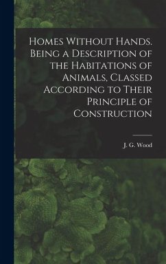 Homes Without Hands. Being a Description of the Habitations of Animals, Classed According to Their Principle of Construction - Wood, J G