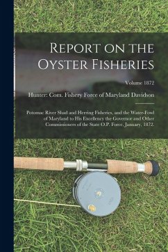 Report on the Oyster Fisheries: Potomac River Shad and Herring Fisheries, and the Water-Fowl of Maryland to His Excellency the Governor and Other Comm