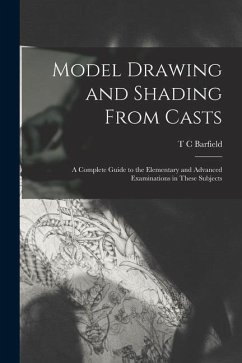 Model Drawing and Shading From Casts; a Complete Guide to the Elementary and Advanced Examinations in These Subjects - Barfield, T. C.
