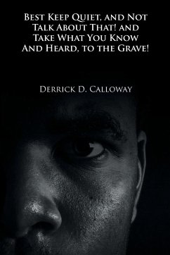 BEST KEEP QUIET, AND NOT TALK ABOUT THAT! AND TAKE WHAT YOU KNOW AND HEARD, TO THE GRAVE! - Calloway, Derrick D.