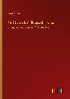 René Descartes' - Hauptschriften zur Grundlegung seiner Philosophie - Fischer, Kuno