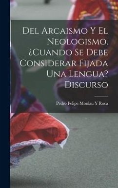 Del Arcaismo Y El Neologismo. ¿cuando Se Debe Considerar Fijada Una Lengua? Discurso - Roca, Pedro Felipe Monlau y.