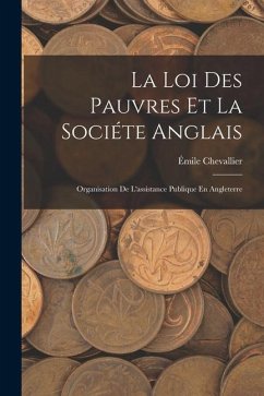 La Loi Des Pauvres Et La Sociéte Anglais: Organisation De L'assistance Publique En Angleterre - Chevallier, Émile