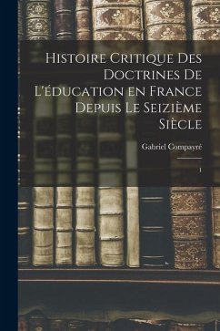 Histoire critique des doctrines de l'éducation en France depuis le seizième siècle: 1 - Compayré, Gabriel