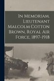 In Memoriam. Lieutenant Malcolm Cotton Brown, Royal Air Force, 1897-1918 In Memoriam. Lieutenant Malcolm Cotton Brown, Royal Air Force, 1897-1918