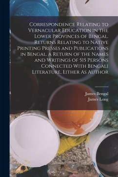 Correspondence Relating to Vernacular Education in the Lower Provinces of Bengal. Returns Relating to Native Printing Presses and Publications in Beng - Long, James; Bengal, James