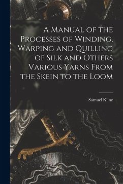 A Manual of the Processes of Winding, Warping and Quilling of Silk and Others Various Yarns From the Skein to the Loom - Kline, Samuel