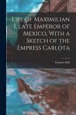 Life of Maximilian I, Late Emperor of Mexico, With a Sketch of the Empress Carlota