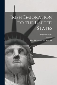 Irish Emigration to the United States: What it Has Been, and What it Is - Byrne, Stephen