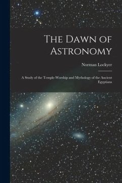 The Dawn of Astronomy: A Study of the Temple-Worship and Mythology of the Ancient Egyptians - Lockyer, Norman