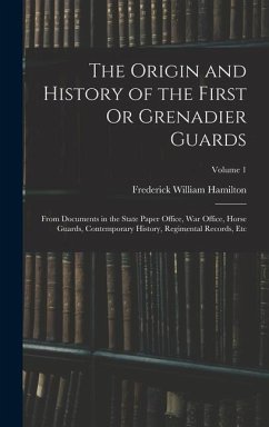 The Origin and History of the First Or Grenadier Guards: From Documents in the State Paper Office, War Office, Horse Guards, Contemporary History, Reg - Hamilton, Frederick William