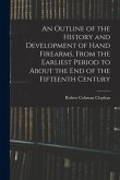 An Outline of the History and Development of Hand Firearms, From the Earliest Period to About the End of the Fifteenth Century