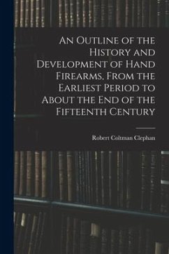 An Outline of the History and Development of Hand Firearms, From the Earliest Period to About the End of the Fifteenth Century - Clephan, Robert Coltman