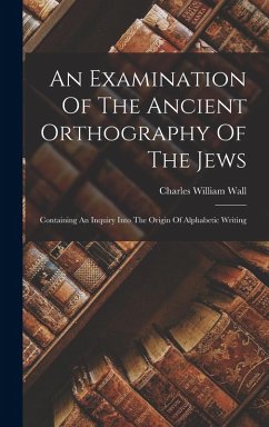 An Examination Of The Ancient Orthography Of The Jews: Containing An Inquiry Into The Origin Of Alphabetic Writing - Wall, Charles William