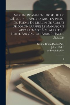 Merlin, roman en prose du 13e siècle, pub. avec la mise en prose du poème de Merlin de Robert de Boron d'après le manuscrit appartenant à M. Alfred H. Huth, par Gaston Paris et Jacob Ulrich - Robert, De Boron; Paris, Gaston Bruno Paulin; Ulrich, Jakob
