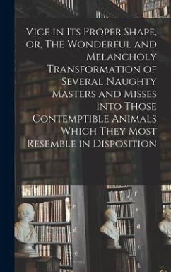 Vice in its Proper Shape, or, The Wonderful and Melancholy Transformation of Several Naughty Masters and Misses Into Those Contemptible Animals Which They Most Resemble in Disposition - Anonymous