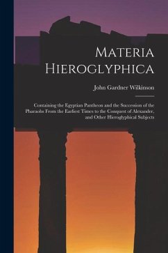 Materia Hieroglyphica: Containing the Egyptian Pantheon and the Succession of the Pharaohs From the Earliest Times to the Conquest of Alexand - Wilkinson, John Gardner