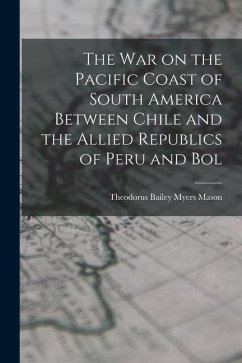 The war on the Pacific Coast of South America Between Chile and the Allied Republics of Peru and Bol - Mason, Theodorus Bailey Myers