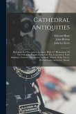 Cathedral Antiquities: Historical And Descriptive Accounts, With 311 Illustrations, Of The Following English Cathedrals. Viz. Canterbury, Yor