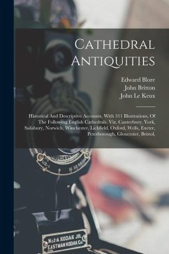 Cathedral Antiquities: Historical And Descriptive Accounts, With 311 Illustrations, Of The Following English Cathedrals. Viz. Canterbury, Yor - Britton, John; Blore, Edward