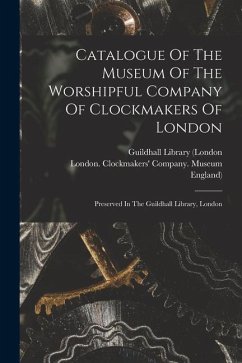 Catalogue Of The Museum Of The Worshipful Company Of Clockmakers Of London: Preserved In The Guildhall Library, London - England)