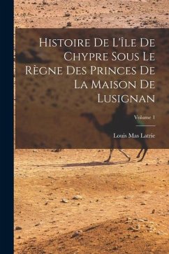 Histoire De L'île De Chypre Sous Le Règne Des Princes De La Maison De Lusignan; Volume 1 - Latrie, Louis Mas