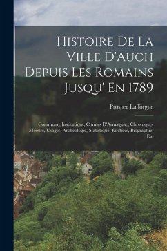 Histoire De La Ville D'Auch Depuis Les Romains Jusqu' En 1789: Commune, Institutions, Comtes D'Armagnac, Chroniques Moeurs, Usages, Archeologie, Stati - Lafforgue, Prosper