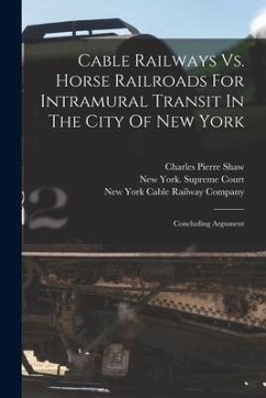 Cable Railways Vs. Horse Railroads For Intramural Transit In The City Of New York: Concluding Argument - Shaw, Charles Pierre