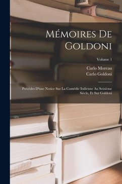 Cover Mémoires De Goldoni: Précédes D'une Notice Sur La Comédie Italienne Au Seizième Siècle, Et Sur Goldoni; Volume 1