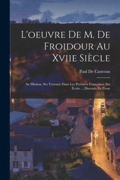 L'oeuvre De M. De Froidour Au Xviie Siècle: Sa Mission, Ses Travaux Dans Les Pyrénées Françaises, Ses Écrits ... Discours En Prose - De Casteran, Paul