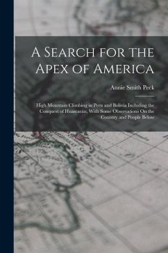 A Search for the Apex of America: High Mountain Climbing in Peru and Bolivia Including the Conquest of Huascarán, With Some Observations On the Countr - Peck, Annie Smith