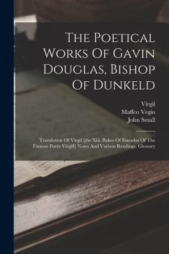 The Poetical Works Of Gavin Douglas, Bishop Of Dunkeld: Translation Of Virgil [the Xiii. Bukes Of Eneados Of The Famose Poete Virgill] Notes And Vario - Douglas, Gawin; Virgil; Vegio, Maffeo