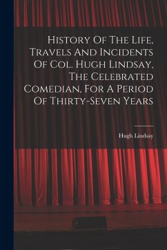 History Of The Life, Travels And Incidents Of Col. Hugh Lindsay, The Celebrated Comedian, For A Period Of Thirty-seven Years - Lindsay, Hugh