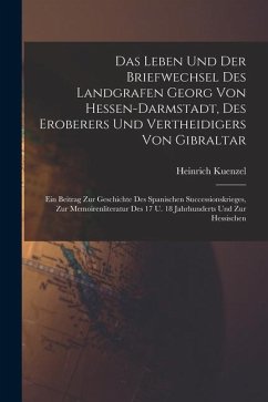 Das Leben Und Der Briefwechsel Des Landgrafen Georg Von Hessen-darmstadt, Des Eroberers Und Vertheidigers Von Gibraltar: Ein Beitrag Zur Geschichte De - Kuenzel, Heinrich