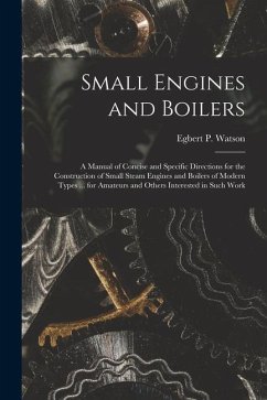 Small Engines and Boilers; a Manual of Concise and Specific Directions for the Construction of Small Steam Engines and Boilers of Modern Types ... for - Watson, Egbert P.